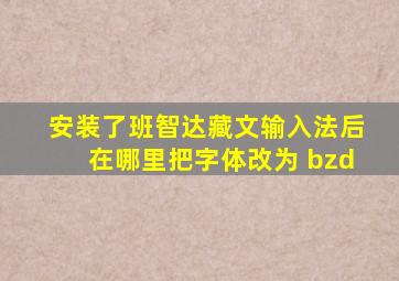 安装了班智达藏文输入法后在哪里把字体改为 bzd